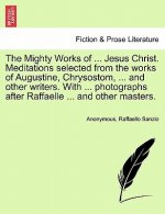 Mighty Works of ... Jesus Christ. Meditations Selected from the Works of Augustine, Chrysostom, ... and Other Writers. with ... Photographs After Raff