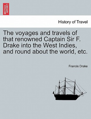 Voyages and Travels of That Renowned Captain Sir F. Drake Into the West Indies, and Round about the World, Etc.