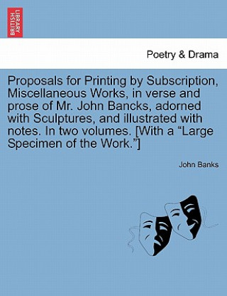 Proposals for Printing by Subscription, Miscellaneous Works, in Verse and Prose of Mr. John Bancks, Adorned with Sculptures, and Illustrated with Note