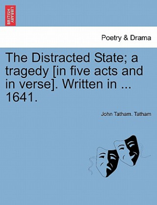 Distracted State; A Tragedy [in Five Acts and in Verse]. Written in ... 1641.