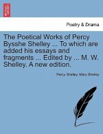 Poetical Works of Percy Bysshe Shelley ... To which are added his essays and fragments ... Edited by ... M. W. Shelley. A new edition.