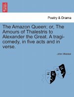 Amazon Queen; Or, the Amours of Thalestris to Alexander the Great. a Tragi-Comedy, in Five Acts and in Verse.