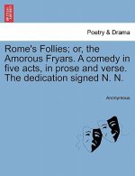 Rome's Follies; Or, the Amorous Fryars. a Comedy in Five Acts, in Prose and Verse. the Dedication Signed N. N.