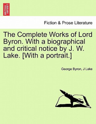 Complete Works of Lord Byron. with a Biographical and Critical Notice by J. W. Lake. [With a Portrait.] Vol. I