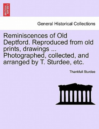 Reminiscences of Old Deptford. Reproduced from Old Prints, Drawings ... Photographed, Collected, and Arranged by T. Sturdee, Etc.