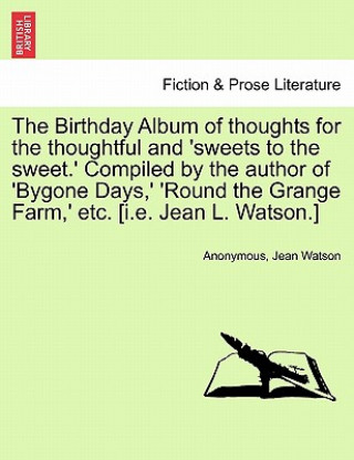 Birthday Album of Thoughts for the Thoughtful and 'sweets to the Sweet.' Compiled by the Author of 'bygone Days, ' 'round the Grange Farm, ' Etc. [i.E