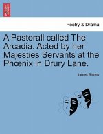 Pastorall Called the Arcadia. Acted by Her Majesties Servants at the PH Nix in Drury Lane.