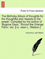 Birthday Album of Thoughts for the Thoughtful and 'Sweets to the Sweet.' Compiled by the Author of 'Bygone Days, ' 'Round the Grange Farm, ' Etc. [I.E