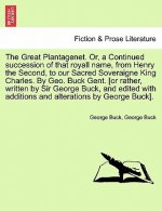 Great Plantagenet. Or, a Continued Succession of That Royall Name, from Henry the Second, to Our Sacred Soveraigne King Charles. by Geo. Buck Gent. [O