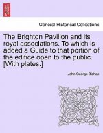 Brighton Pavilion and Its Royal Associations. to Which Is Added a Guide to That Portion of the Edifice Open to the Public. [With Plates.]