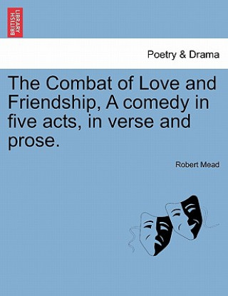 Combat of Love and Friendship, a Comedy in Five Acts, in Verse and Prose.