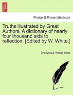 Truths illustrated by Great Authors. A dictionary of nearly four thousand aids to reflection. [Edited by W. White.]