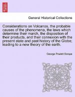 Considerations on Volcanos, the Probable Causes of the Phenomena, the Laws Which Determine Their March, the Disposition of Their Products, and Their C