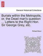 Burials Within the Metropolis, Or, the Dead Man's Question ... Letters to the Right Hon. Sir George Grey, Etc.