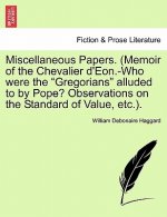 Miscellaneous Papers. (Memoir of the Chevalier d'Eon.-Who Were the Gregorians Alluded to by Pope? Observations on the Standard of Value, Etc.).
