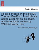 Poetical Pieces by the Late Mr. Thomas Bradford. to Which Are Added a Sonnet on His Death, and His Epitaph, Written by William Hayley, Esq.
