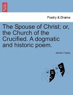 Spouse of Christ; Or, the Church of the Crucified. a Dogmatic and Historic Poem.