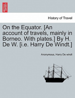 On the Equator. [An Account of Travels, Mainly in Borneo. with Plates.] by H. de W. [I.E. Harry de Windt.]