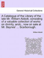 Catalogue of the Library of the Late Mr. William Abbott, Consisting of a Valuable Collection of Works on Divinity, Andc., Now on Sale at Mr. Baynes' .