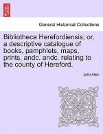 Bibliotheca Herefordiensis; Or, a Descriptive Catalogue of Books, Pamphlets, Maps, Prints, Andc. Andc. Relating to the County of Hereford.