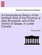 Compendious History of the Northern Part of the Province of New Brunswick, and of the District of Gaspe, in Lower Canada.