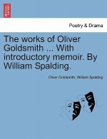 Works of Oliver Goldsmith ... with Introductory Memoir. by William Spalding.