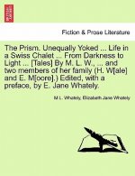 Prism. Unequally Yoked ... Life in a Swiss Chalet ... from Darkness to Light ... [Tales] by M. L. W., ... and Two Members of Her Family (H. W[ale] and