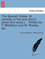Spanish Gipsie. [A Comedy, in Five Acts and in Prose and Verse.] ... Written by T. Middleton and W. Rowley, Etc.