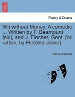 Wit Without Money. a Comedie ... Written by F. Beamount [Sic], and J. Flecher, Gent. [Or Rather, by Fletcher Alone].