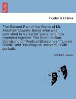 Second Part of the Works of Mr. Abraham Cowley. Being What Was Published in His Earlier Years, and Now Reprinted Together. the Fourth Edition. Consist