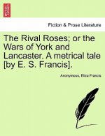 Rival Roses; Or the Wars of York and Lancaster. a Metrical Tale [By E. S. Francis].