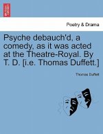 Psyche Debauch'd, a Comedy, as It Was Acted at the Theatre-Royal. by T. D. [I.E. Thomas Duffett.]