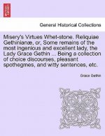 Misery's Virtues Whet-Stone. Reliquiae Gethinian, Or, Some Remains of the Most Ingenious and Excellent Lady, the Lady Grace Gethin ... Being a Collect