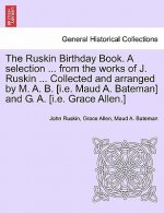 Ruskin Birthday Book. a Selection ... from the Works of J. Ruskin ... Collected and Arranged by M. A. B. [I.E. Maud A. Bateman] and G. A. [I.E. Grace