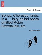 Songs, Choruses, Andc. in a ... Fairy Ballad Opera Entitled Robin Goodfellow, Etc.