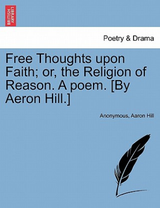 Free Thoughts Upon Faith; Or, the Religion of Reason. a Poem. [by Aeron Hill.]