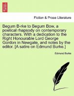 Begum B-Rke to Begum Bow, a Poetical Rhapsody on Contemporary Characters. with a Dedication to the Right Honourable Lord George Gordon in Newgate, and