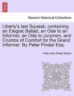 Liberty's Last Squeak; Containing an Elegiac Ballad, an Ode to an Informer, an Ode to Jurymen, and Crumbs of Comfort for the Grand Informer. by Peter