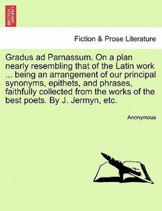 Gradus Ad Parnassum. on a Plan Nearly Resembling That of the Latin Work ... Being an Arrangement of Our Principal Synonyms, Epithets, and Phrases, Fai
