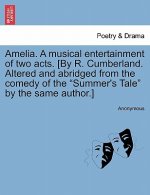 Amelia. a Musical Entertainment of Two Acts. [by R. Cumberland. Altered and Abridged from the Comedy of the Summer's Tale by the Same Author.]
