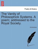 Vanity of Philosophick Systems. a Poem; Addressed to the Royal Society.
