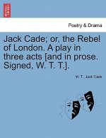 Jack Cade; Or, the Rebel of London. a Play in Three Acts [And in Prose. Signed, W. T. T.].