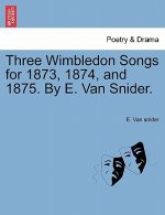 Three Wimbledon Songs for 1873, 1874, and 1875. by E. Van Snider.