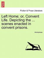 Left Home; Or, Convent Life. Depicting the ... Scenes Enacted in Convent Prisons.