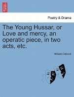 Young Hussar, or Love and Mercy, an Operatic Piece, in Two Acts, Etc.