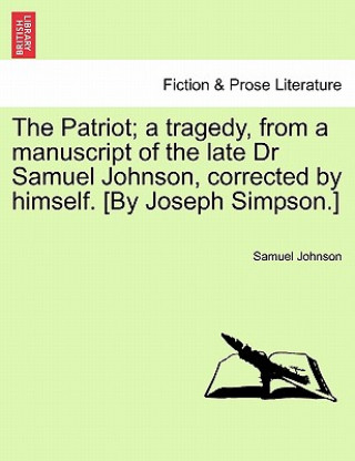 Patriot; A Tragedy, from a Manuscript of the Late Dr Samuel Johnson, Corrected by Himself. [By Joseph Simpson.]