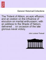 Trident of Albion, an Epic Effusion; And an Oration on the Influence of Elocution on Martial Enthusiasm; With an Address to the Shade of Nelson, Deliv