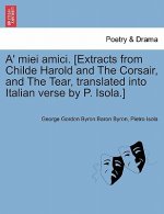 A' Miei Amici. [Extracts from Childe Harold and the Corsair, and the Tear, Translated Into Italian Verse by P. Isola.]
