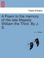 Poem to the Memory of His Late Majesty William the Third. by J. S.