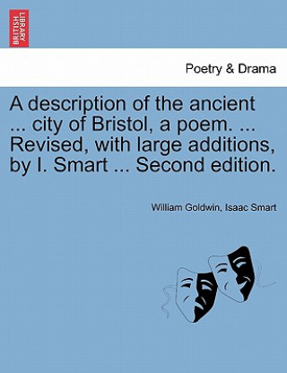 Description of the Ancient ... City of Bristol, a Poem. ... Revised, with Large Additions, by I. Smart ... Second Edition.